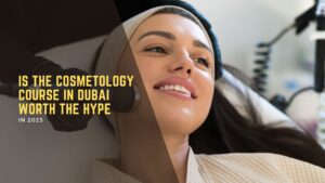 Is the Cosmetology Course in Dubai Worth the Hype in 2025