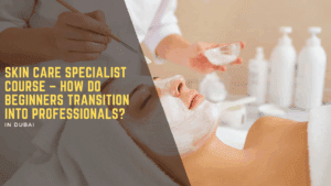 Skin Care Specialist Course – How Do Beginners Transition Into Professionals
